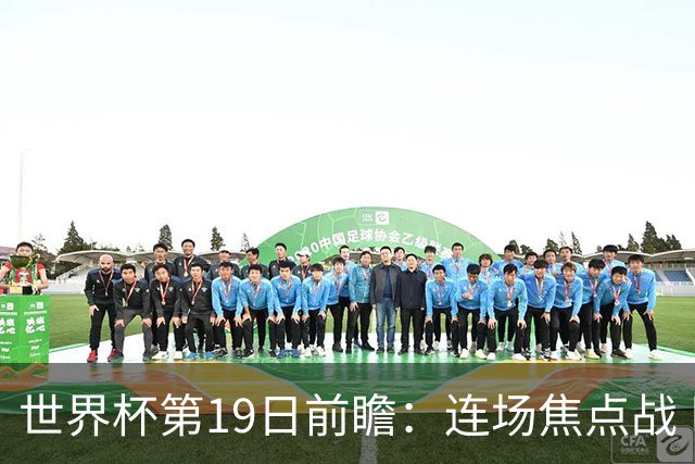世界杯第19日前瞻：连场焦点战 巴西德国荷兰冲16强