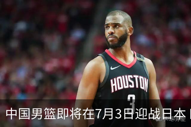 中国男篮即将在7月3日迎战日本 四场热身赛以提升实力