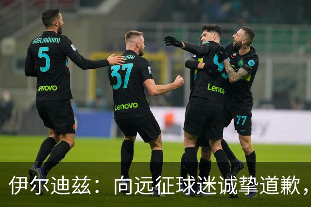 伊尔迪兹：向远征球迷诚挚道歉，全队发挥尚可但赛果不尽人意