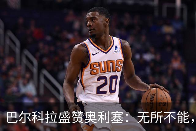 巴尔科拉盛赞奥利塞：无所不能，防守也积极，和他一起踢球是享受