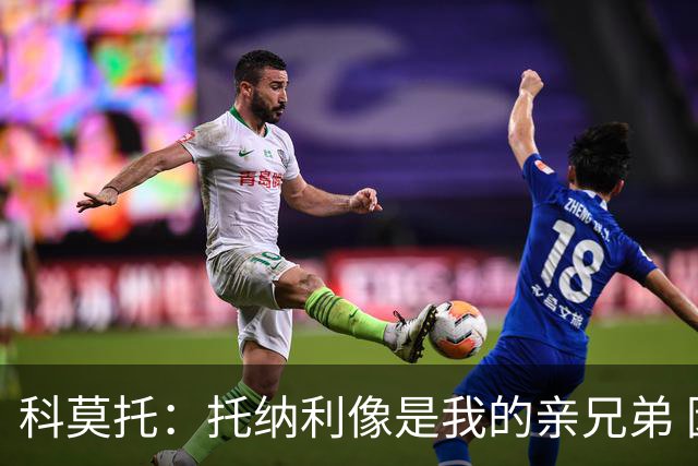 科莫托：托纳利像是我的亲兄弟 因为莫德里奇和C罗非常关注皇马