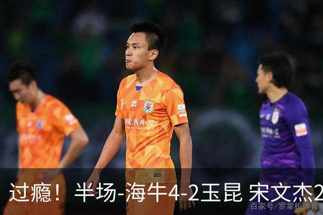 过瘾！半场-海牛4-2玉昆 宋文杰2传1射林创益0角度建功卡约送礼